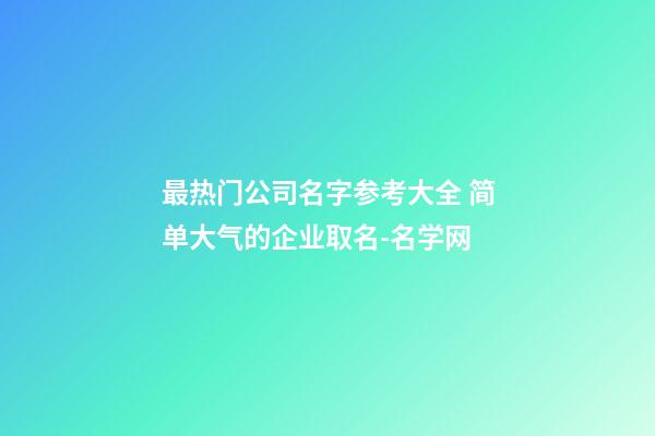 最热门公司名字参考大全 简单大气的企业取名-名学网-第1张-公司起名-玄机派